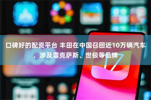 口碑好的配资平台 丰田在中国召回近10万辆汽车，涉及雷克萨斯、世极等品牌