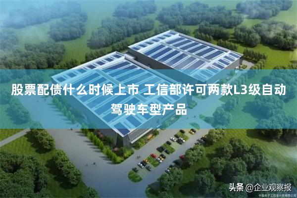 股票配债什么时候上市 工信部许可两款L3级自动驾驶车型产品