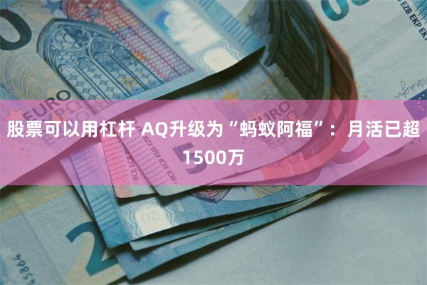 股票可以用杠杆 AQ升级为“蚂蚁阿福”：月活已超1500万
