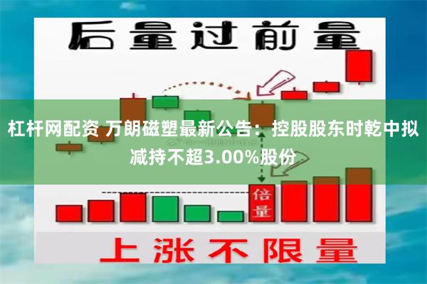 杠杆网配资 万朗磁塑最新公告：控股股东时乾中拟减持不超3.00%股份