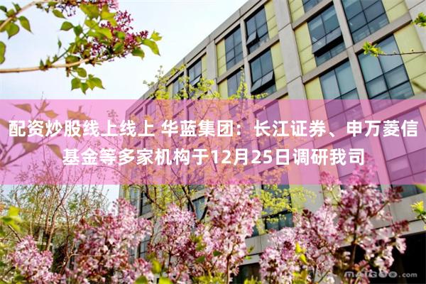 配资炒股线上线上 华蓝集团:长江证券、申万菱信基金等多家机构于12月25日调研我司