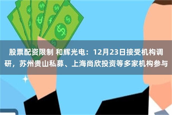 股票配资限制 和辉光电：12月23日接受机构调研，苏州贵山私募、上海尚欣投资等多家机构参与