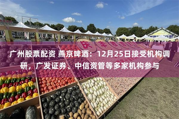广州股票配资 燕京啤酒:12月25日接受机构调研,广发证券、中信资管等多家机构参与