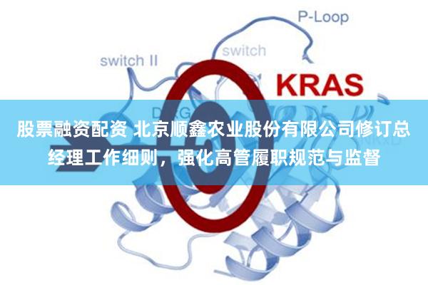 股票融资配资 北京顺鑫农业股份有限公司修订总经理工作细则，强化高管履职规范与监督