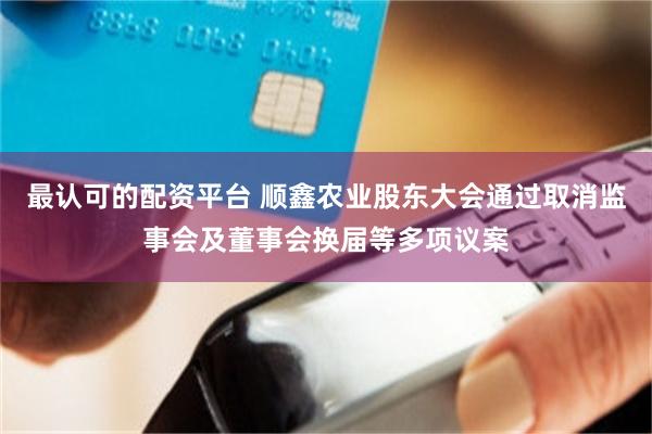 最认可的配资平台 顺鑫农业股东大会通过取消监事会及董事会换届等多项议案