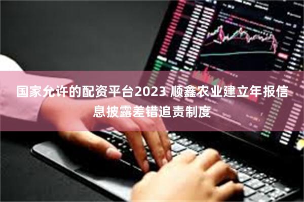 国家允许的配资平台2023 顺鑫农业建立年报信息披露差错追责制度