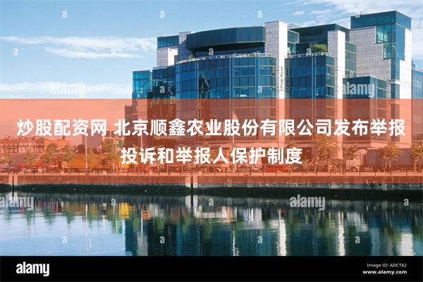 炒股配资网 北京顺鑫农业股份有限公司发布举报投诉和举报人保护制度