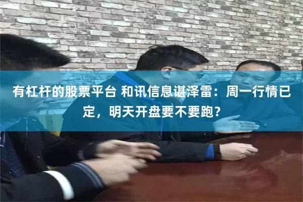 有杠杆的股票平台 和讯信息谌泽雷:周一行情已定,明天开盘要不要跑?