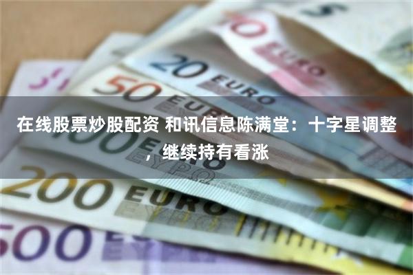 在线股票炒股配资 和讯信息陈满堂：十字星调整，继续持有看涨