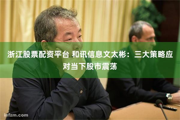 浙江股票配资平台 和讯信息文太彬：三大策略应对当下股市震荡