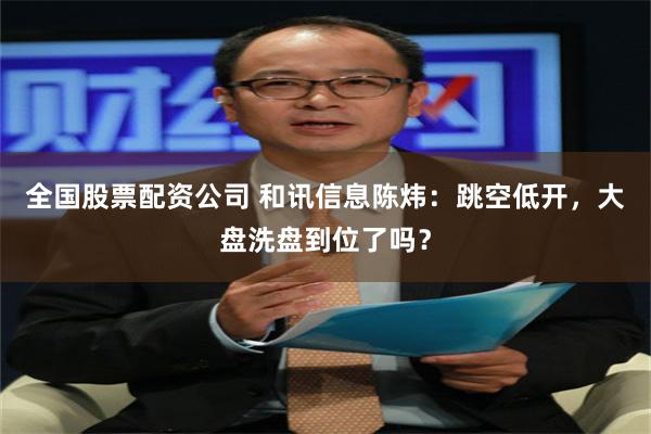 全国股票配资公司 和讯信息陈炜：跳空低开，大盘洗盘到位了吗？