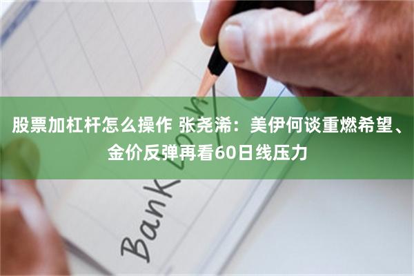股票加杠杆怎么操作 张尧浠：美伊何谈重燃希望、金价反弹再看60日线压力