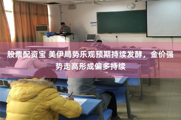 股票配资宝 美伊局势乐观预期持续发酵，金价强势走高形成偏多持续
