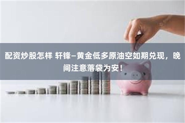 配资炒股怎样 轩锋—黄金低多原油空如期兑现，晚间注意落袋为安！