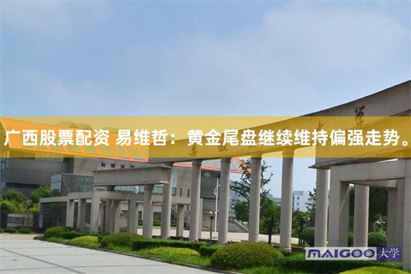 广西股票配资 易维哲：黄金尾盘继续维持偏强走势。
