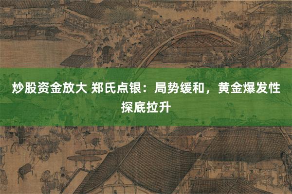 炒股资金放大 郑氏点银：局势缓和，黄金爆发性探底拉升