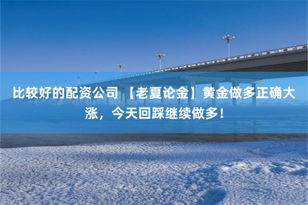 比较好的配资公司 【老夏论金】黄金做多正确大涨，今天回踩继续做多！