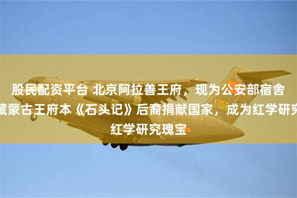 股民配资平台 北京阿拉善王府，现为公安部宿舍，家藏蒙古王府本《石头记》后裔捐献国家，成为红学研究瑰宝