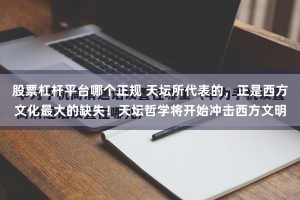 股票杠杆平台哪个正规 天坛所代表的，正是西方文化最大的缺失！天坛哲学将开始冲击西方文明