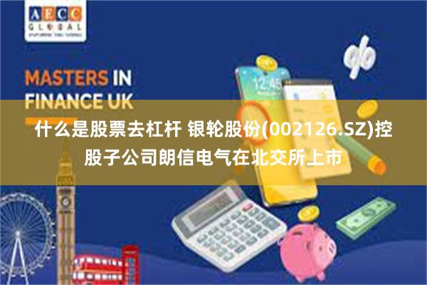 什么是股票去杠杆 银轮股份(002126.SZ)控股子公司朗信电气在北交所上市