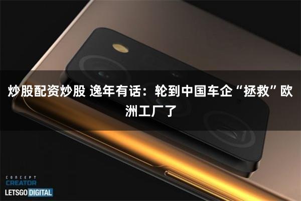炒股配资炒股 逸年有话：轮到中国车企“拯救”欧洲工厂了