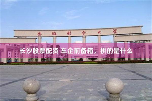长沙股票配资 车企前备箱,拼的是什么