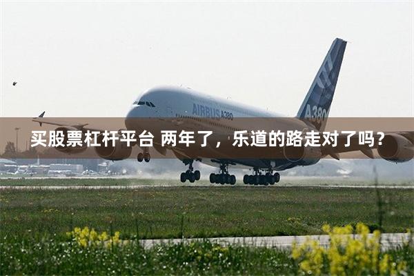 买股票杠杆平台 两年了，乐道的路走对了吗？