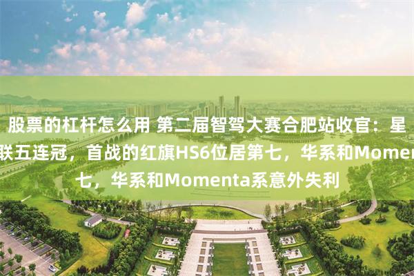 股票的杠杆怎么用 第二届智驾大赛合肥站收官：星途星纪元ES蝉联五连冠，首战的红旗HS6位居第七，华系和Momenta系意外失利