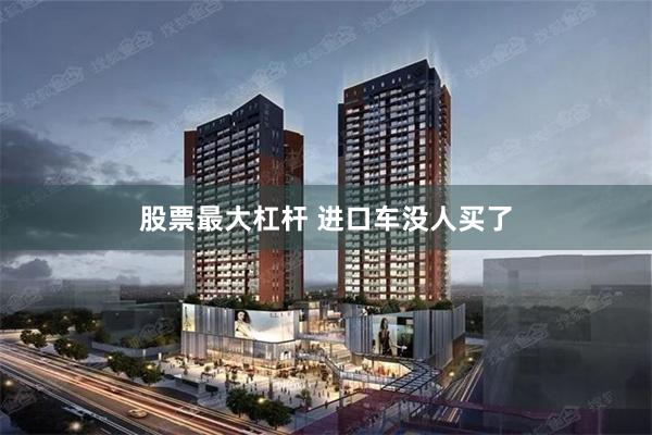 股票最大杠杆 进口车没人买了