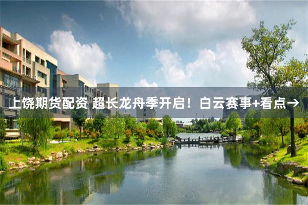 上饶期货配资 超长龙舟季开启!白云赛事+看点→