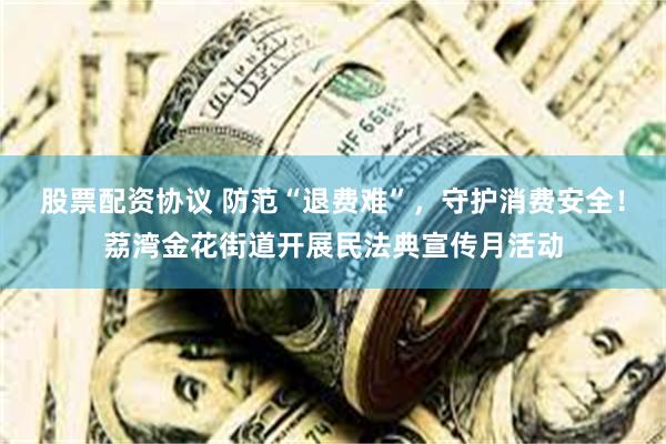 股票配资协议 防范“退费难”，守护消费安全！荔湾金花街道开展民法典宣传月活动