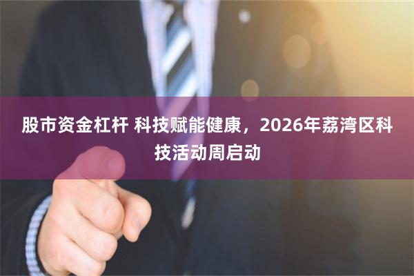 股市资金杠杆 科技赋能健康，2026年荔湾区科技活动周启动