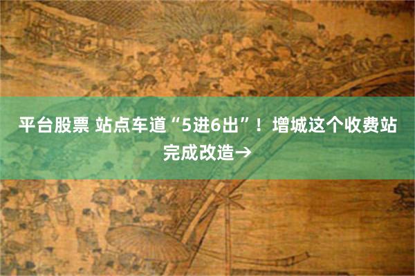 平台股票 站点车道“5进6出”!增城这个收费站完成改造→