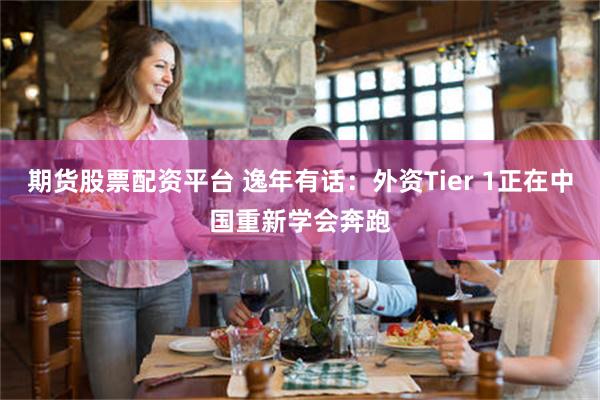 期货股票配资平台 逸年有话：外资Tier 1正在中国重新学会奔跑