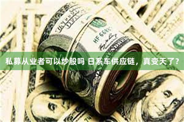 私募从业者可以炒股吗 日系车供应链，真变天了？