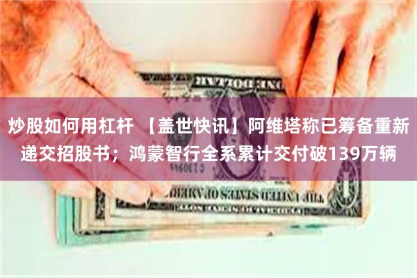 炒股如何用杠杆 【盖世快讯】阿维塔称已筹备重新递交招股书；鸿蒙智行全系累计交付破139万辆