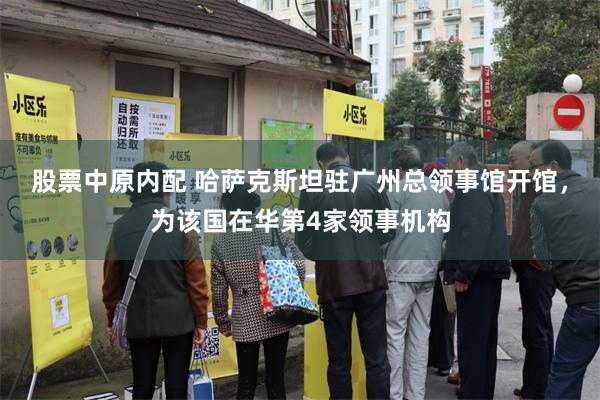 股票中原内配 哈萨克斯坦驻广州总领事馆开馆，为该国在华第4家领事机构
