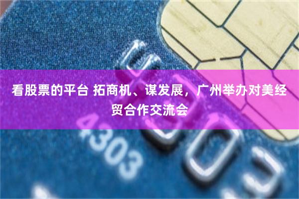看股票的平台 拓商机、谋发展，广州举办对美经贸合作交流会