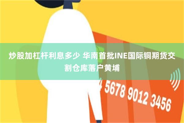 炒股加杠杆利息多少 华南首批INE国际铜期货交割仓库落户黄埔