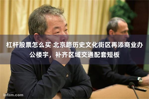 杠杆股票怎么买 北京路历史文化街区再添商业办公楼宇，补齐区域交通配套短板