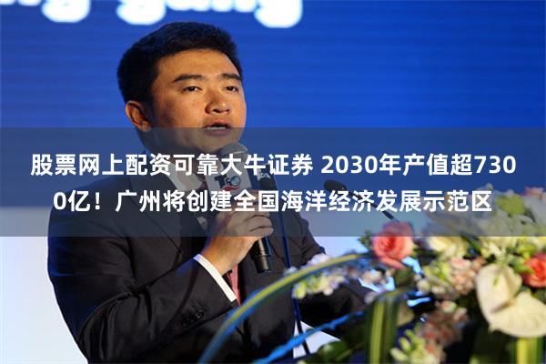 股票网上配资可靠大牛证券 2030年产值超7300亿！广州将创建全国海洋经济发展示范区