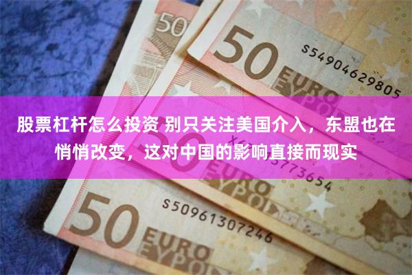股票杠杆怎么投资 别只关注美国介入,东盟也在悄悄改变,这对中国的影响直接而现实