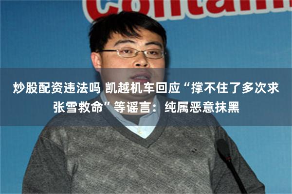 炒股配资违法吗 凯越机车回应“撑不住了多次求张雪救命”等谣言：纯属恶意抹黑