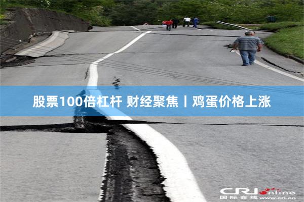 股票100倍杠杆 财经聚焦丨鸡蛋价格上涨