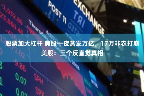 股票加大杠杆 美股一夜蒸发万亿，17万非农打崩美股：三个反直觉真相