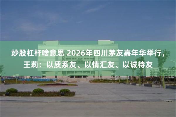 炒股杠杆啥意思 2026年四川茅友嘉年华举行,王莉:以质系友、以情汇友、以诚待友