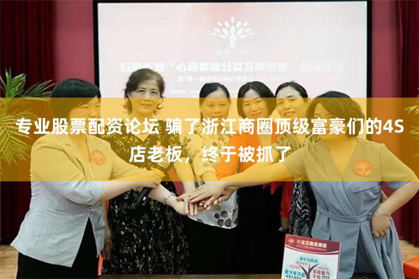 专业股票配资论坛 骗了浙江商圈顶级富豪们的4S店老板，终于被抓了