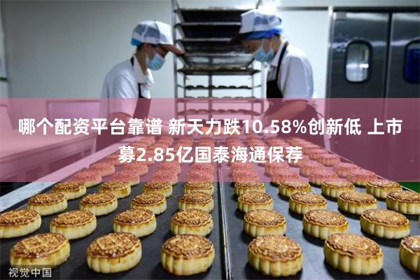 哪个配资平台靠谱 新天力跌10.58%创新低 上市募2.85亿国泰海通保荐
