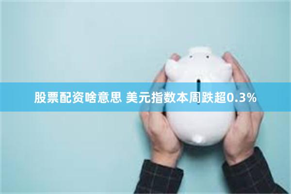 股票配资啥意思 美元指数本周跌超0.3%