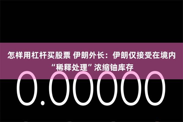 怎样用杠杆买股票 伊朗外长：伊朗仅接受在境内“稀释处理”浓缩铀库存